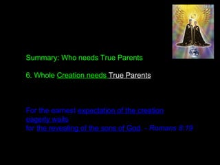Summary: Who needs True Parents
6. Whole Creation needs True Parents
For the earnest expectation of the creation
eagerly waits
for the revealing of the sons of God. - Romans 8:19
 