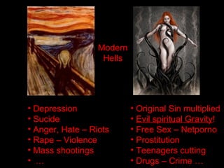 • Depression
• Sucide
• Anger, Hate – Riots
• Rape – Violence
• Mass shootings
• …
• Original Sin multiplied
• Evil spiritual Gravity!
• Free Sex – Netporno
• Prostitution
• Teenagers cutting
• Drugs – Crime …
Modern
Hells
 