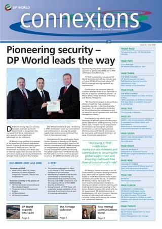 DP World Internal Communications




                                                                                                                                                                                                                Issue 9 | July 2008


Pioneering security –                                                                                                                                                                 FRONT PAGE
                                                                                                                                                                                      Pioneering Security - DP World leads
                                                                                                                                                                                      the way




DP World leads the way                                                                                                                                                                PAGE TWO
                                                                                                                                                                                      CEO’s Message
                                                                                                                                                                                      DP World holds AGM for 2007
                                                                                                                                     becomes the only global marine terminal
                                                                                                                                     operator to achieve ISO 28000 and C-TPAT
                                                                                                                                     certiﬁcation simultaneously.                     PAGE THREE
                                                                                                                                         “C-TPAT membership includes all DP           THE NEWS CHANNEL
                                                                                                                                     World terminals and will also include new        DP World expands into Spain
                                                                                                                                     or future DP World terminals where DP            P&O Maritime Services launches
                                                                                                                                     World corporate security standards are           operations in UAE
                                                                                                                                     implemented.”                                    New identity at Southampton

                                                                                                                                        Certiﬁcation was achieved after US            PAGE FOUR
                                                                                                                                     Customs selected three of our terminals in
                                                                                                                                     Asia for a rigorous validation process – at      THE NEWS CHANNEL
                                                                                                                                     Nhava Sheva, India; Surabaya, Indonesia          Construction begins on Callao terminal
                                                                                                                                     and Manila, Philippines.                         in Peru
                                                                                                                                                                                      100% ownership of DP World Chennai
                                                                                                                                        “All three terminals put in extraordinary     First step taken to establish new port
                                                                                                                                     efforts to meet the high validation              in the Red Sea
                                                                                                                                     standards required in the time available,”
                                                                                                                                     David said. “It’s a very positive reﬂection      PAGE FIVE
                                                                                                                                     on the professionalism, competence and
                                                                                                                                     co-operation of our business units and their     The Heritage Collection
                                                                                                                                     management teams.”
                                                                                                                                                                                      PAGE SIX
                                                                                                                                          Commending the efforts of the
David Fairnie (right) receiving the certiﬁcate from Mario Mancuso (centre), Under Secretary of Commerce for Industry and Security.   terminals DP World’s Senior Vice President       SAFETY AND ENVIRONMENT MATTERS
Also seen in the picture is Paul Sutphin (left), Consul General of the Consulate General of the United States of America.            Global Operations and Engineering, Arif Al       A message from Global Safety and
                                                                                                                                     Dehail said, “I would like to congratulate       Environment


D
       P World’s strong focus on security                               CEO Mohammed Sharaf said, “Achieving                         all involved in achieving this valuable          More focus on the environment
       has been endorsed by the US                                   C-TPAT certiﬁcation marks our commitment                        certiﬁcation and encourage sustained             A pro-active approach to safe driving
       Government in recognition that                                and contribution to securing the global                         efforts to ensure DP World continues to
is a world ﬁrst for an international                                 supply chain and ensuring continued free                        be innovative and forward thinking in all        PAGE SEVEN
port operator and a signiﬁcant                                       ﬂow of international trade.”                                    areas of maritime operations.”
advantage for our customers.                                                                                                                                                          SAFETY AND ENVIRONMENT MATTERS
                                                                         Commenting on the certiﬁcation, David                                                                        World Environment Day
    DP World is now certiﬁed as a member                             Fairnie, Director of Security for DP World,                                                                      No to Nicotine
of the important US Customs and Border                               said certiﬁcation was primarily based on DP                          “Achieving C-TPAT
Patrol’s Customs-Trade Partnership against                           World’s commitment to ISO 28000 standards,                                                                       PAGE EIGHT
Terrorism (C-TPAT) initiative. This US                               an independently audited, international
                                                                                                                                             certiﬁcation
Government-to-Industry joint effort aims                             security management system for securing                         marks our commitment and                         AROUND DP WORLD
to improve supply chain security and at the                          the global supply chain. DP World was also                                                                       Everyone is in ‘Customer Service’
same time speed up processing of shipments                           the ﬁrst global maritime terminal operator                      contribution to securing the                     DP World’s largest investment in the UK
between those involved in the initiative.                            to achieve ISO 28000 certiﬁcation and now                         global supply chain and                        takes off

                                                                                                                                       ensuring continued free                        PAGE NINE
     ISO 28000: 2007 and 2008                                               C-TPAT                                                   ﬂow of international trade”
                                                                                                                                                                                      AROUND DP WORLD
                                                                                                                                                                                      Longest vessel visits DP World Jebel Ali
      Terminals certiﬁed:                                             •    The process undertaken to allow                                                                            Alert and responsive seamanship
     • Head ofﬁce, Jebel Ali, Pusan,                                       us to achieve C-TPAT membership                              DP World is further involved in the US        The new internal communications brand
         Antwerp, Le Havre, Djibouti,                                      validates all our terminals.                              Government’s Container Security Initiative
         Vancouver, Caucedo, Tilbury and                              •    Membership is based on DP World’s                         (CSI), which sees US customs ofﬁcers             PAGE TEN
         Southampton                                                       commitment to monitoring our                              based in 14 DP World terminals to inspect
                                                                           International Ship and Port Facility                      containers bound for the US. In addition,        IN FOCUS
     Terminals currently in the process of                                 Security code (ISPS) compliance, and                      DP World is taking the lead in the               The Finance Department
     implementing:                                                         the ongoing roll out of ISO 28000                         most recent public/private initiative to
     • All ﬁve terminals in Australia and                                  security certiﬁcation.                                    develop and adopt container scanning and         PAGE ELEVEN
        New Zealand Region                                            •    Going forward, a C-TPAT team will                         tracking technology, participating in the
     • Three terminals in Subcontinent                                     undertake sample validation of our                        Secure Freight Initiative (SFI) pilot with the   COMMUNITY CONNEXIONS
        Region                                                             terminals from time to time as part                       US Government. DP World’s terminal in            DP World’s UAE region marks
     • DP World Dakar                                                      of ongoing membership                                     Southampton, UK, and in Karachi, Pakistan        International Thalassemia Day
     • DP World Constanta                                                                                                            are two of the three pilot locations             One Baht for every TEU moved
                                                                                                                                     currently rolling out scanning for nuclear       DP World attends to children in need
                                                                                                                                     and radioactive materials.                       Children with special needs get vaulable
                                                                                                                                                                                      support


                            DP World                                                             The Heritage                                            New internal                 PAGE TWELVE
                            expands                                                              Collection                                              communications               Editor’s comments
                                                                                                                                                                                      My DP World: Khalid Salim Al Alawi
                            into Spain                                                                                                                   brand                        Latest awards
                                                                                                                                                                                      Senior Management role changes
                            Page 3                                                               Page 5                                                  Page 9
 