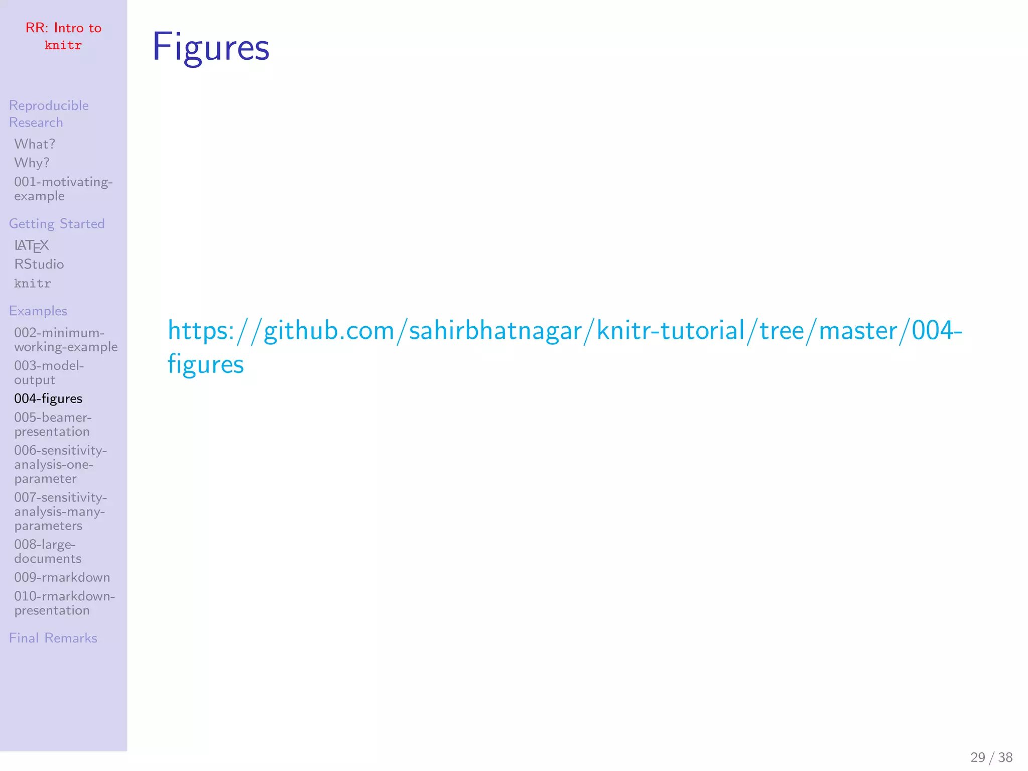 RR: Intro to
knitr
Reproducible
Research
What?
Why?
001-motivating-
example
Getting Started
LATEX
RStudio
knitr
Examples
002-minimum-
working-example
003-model-
output
004-ﬁgures
005-beamer-
presentation
006-sensitivity-
analysis-one-
parameter
007-sensitivity-
analysis-many-
parameters
008-large-
documents
009-rmarkdown
010-rmarkdown-
presentation
Final Remarks
Figures
https://github.com/sahirbhatnagar/knitr-tutorial/tree/master/004-
ﬁgures
29 / 38
 