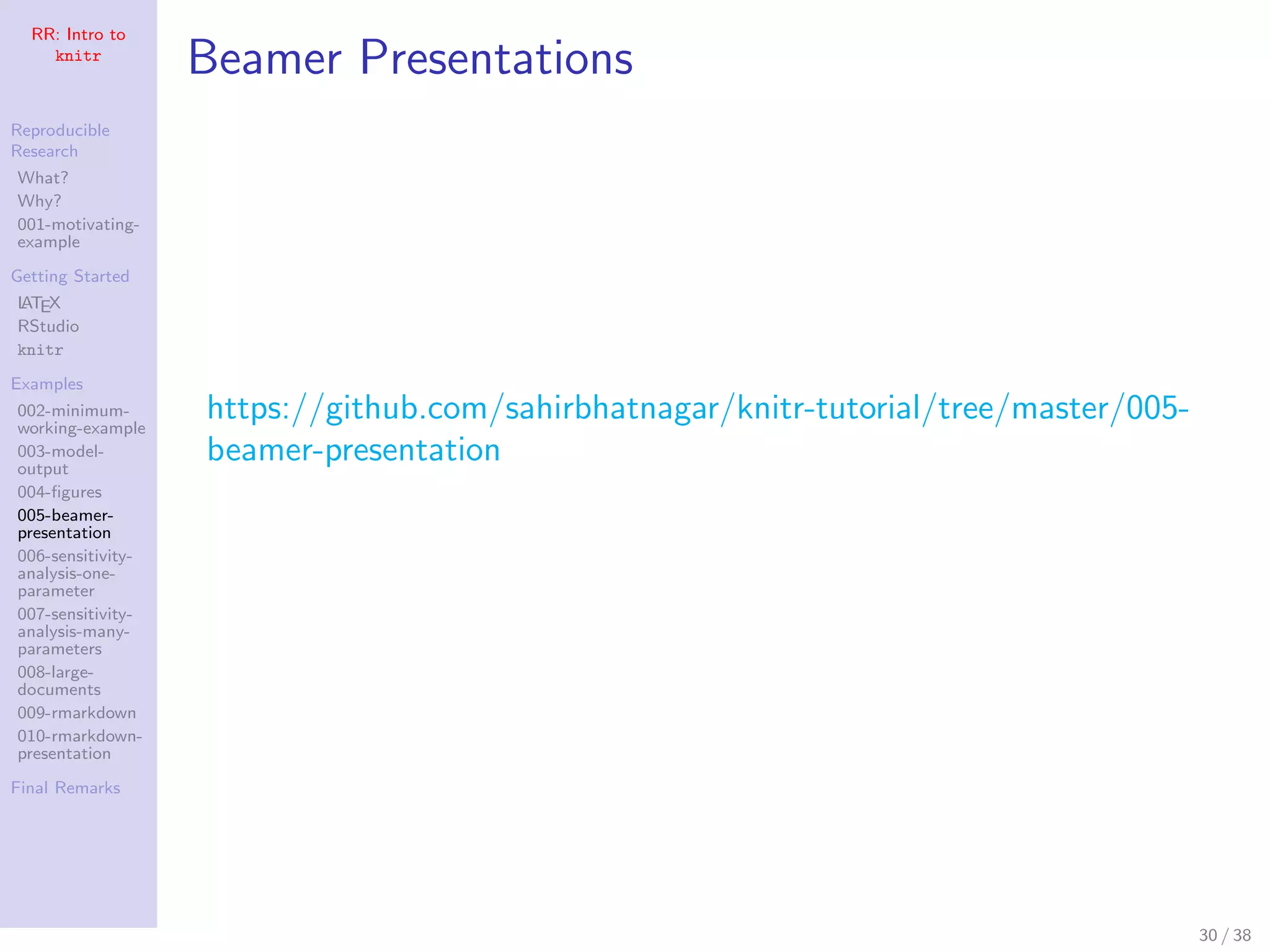 RR: Intro to
knitr
Reproducible
Research
What?
Why?
001-motivating-
example
Getting Started
LATEX
RStudio
knitr
Examples
002-minimum-
working-example
003-model-
output
004-ﬁgures
005-beamer-
presentation
006-sensitivity-
analysis-one-
parameter
007-sensitivity-
analysis-many-
parameters
008-large-
documents
009-rmarkdown
010-rmarkdown-
presentation
Final Remarks
Beamer Presentations
https://github.com/sahirbhatnagar/knitr-tutorial/tree/master/005-
beamer-presentation
30 / 38
 
