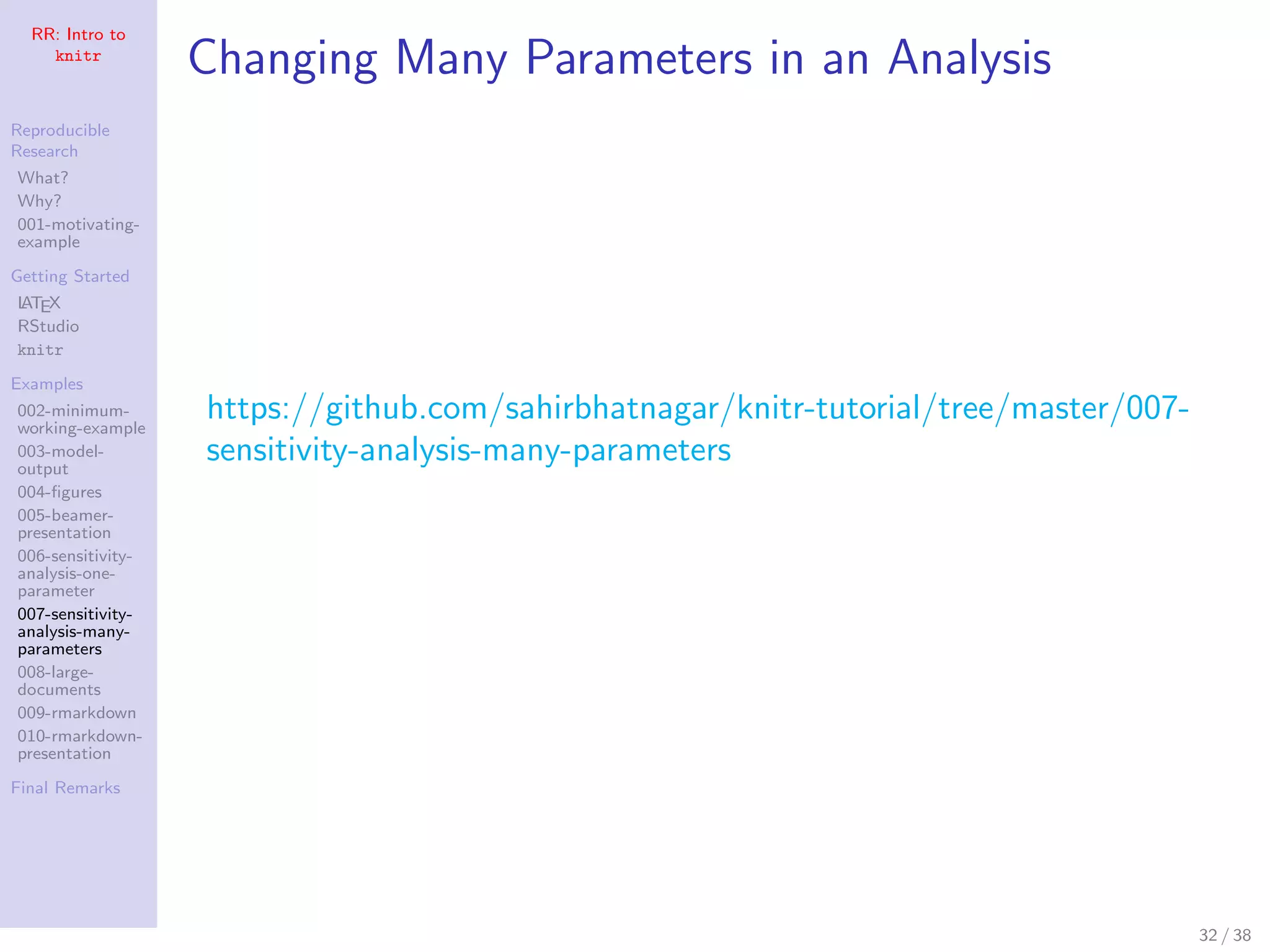 RR: Intro to
knitr
Reproducible
Research
What?
Why?
001-motivating-
example
Getting Started
LATEX
RStudio
knitr
Examples
002-minimum-
working-example
003-model-
output
004-ﬁgures
005-beamer-
presentation
006-sensitivity-
analysis-one-
parameter
007-sensitivity-
analysis-many-
parameters
008-large-
documents
009-rmarkdown
010-rmarkdown-
presentation
Final Remarks
Changing Many Parameters in an Analysis
https://github.com/sahirbhatnagar/knitr-tutorial/tree/master/007-
sensitivity-analysis-many-parameters
32 / 38
 