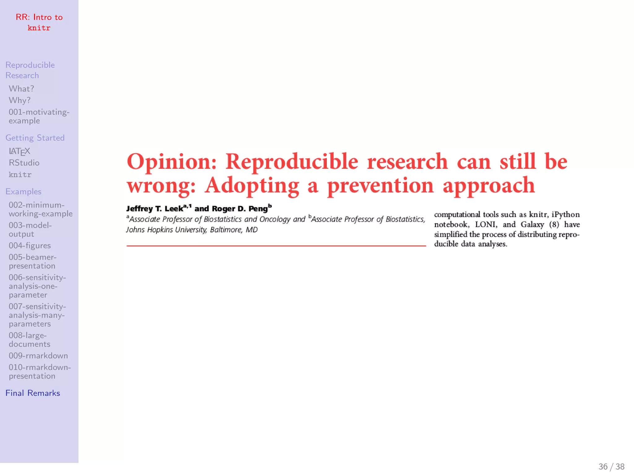RR: Intro to
knitr
Reproducible
Research
What?
Why?
001-motivating-
example
Getting Started
LATEX
RStudio
knitr
Examples
002-minimum-
working-example
003-model-
output
004-ﬁgures
005-beamer-
presentation
006-sensitivity-
analysis-one-
parameter
007-sensitivity-
analysis-many-
parameters
008-large-
documents
009-rmarkdown
010-rmarkdown-
presentation
Final Remarks
36 / 38
 