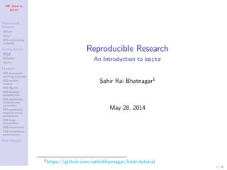RR: Intro to
knitr
Reproducible
Research
What?
Why?
001-motivating-
example
Getting Started
LATEX
RStudio
knitr
Examples
002-minimum-
working-example
003-model-
output
004-ﬁgures
005-beamer-
presentation
006-sensitivity-
analysis-one-
parameter
007-sensitivity-
analysis-many-
parameters
008-large-
documents
009-rmarkdown
010-rmarkdown-
presentation
Final Remarks
Reproducible Research
An Introduction to knitr
Sahir Rai Bhatnagar1
May 28, 2014
1https://github.com/sahirbhatnagar/knitr-tutorial
1 / 38
 