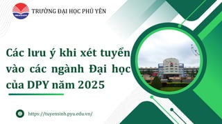 Các lưu ý khi xét tuyển
vào các ngành Đại học
của DPY năm 2025
TRƯỜ NG ĐẠ I HỌ C PHÚ YÊN
https://tuyensinh.pyu.edu.vn/
 