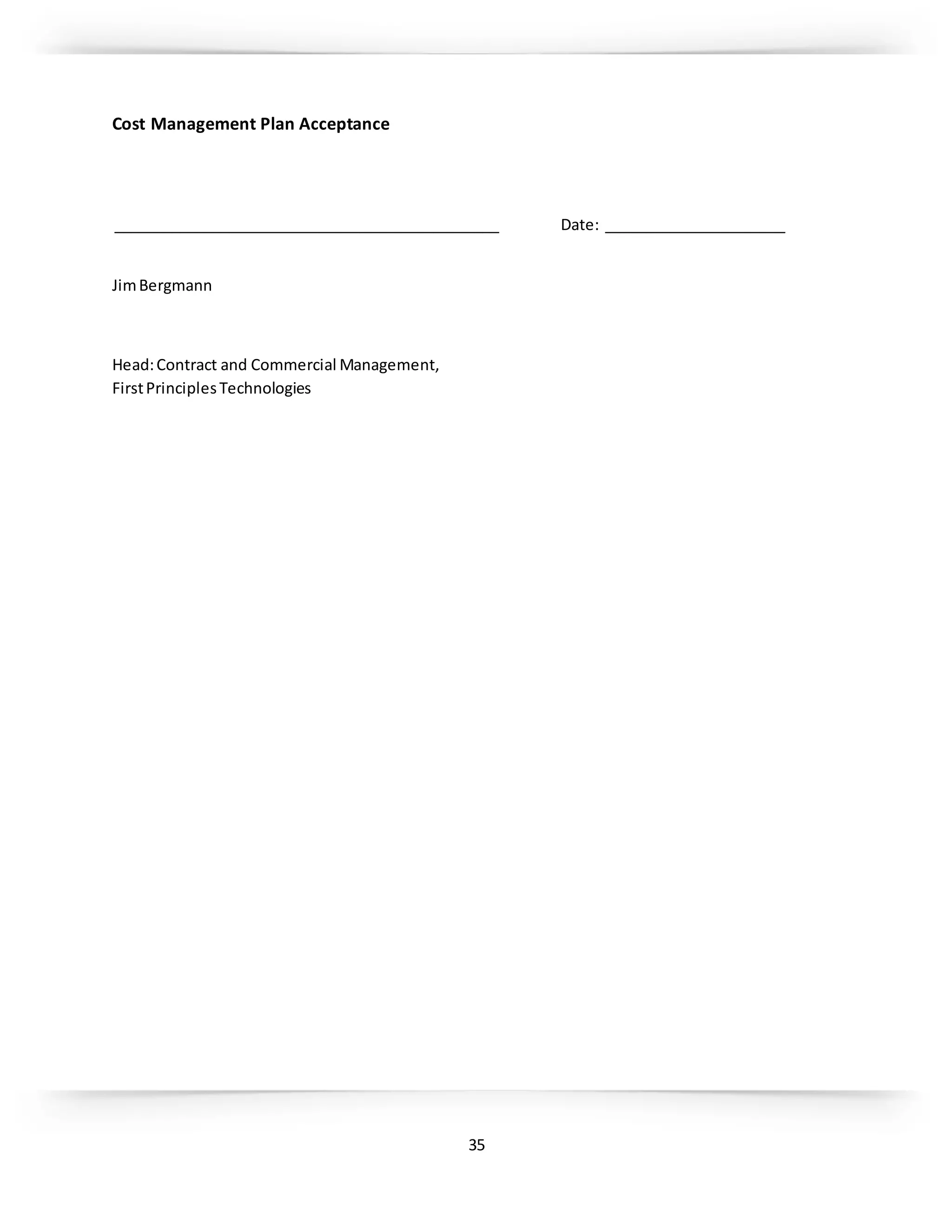 35
Cost Management Plan Acceptance
_______________________________________________ Date: ______________________
JimBergmann
Head:Contract and Commercial Management,
FirstPrinciplesTechnologies
 