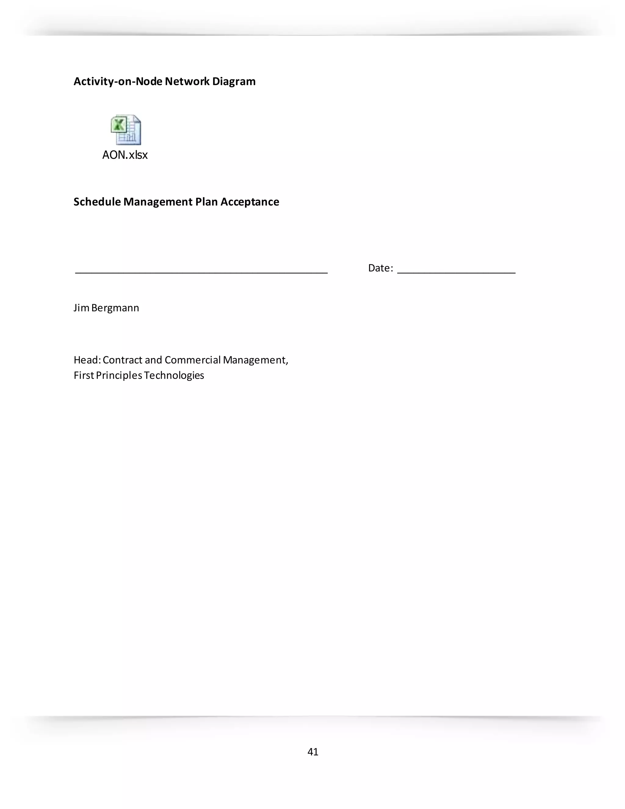 41
Activity-on-Node Network Diagram
AON.xlsx
Schedule Management Plan Acceptance
_______________________________________________ Date: ______________________
JimBergmann
Head:Contract and Commercial Management,
FirstPrinciplesTechnologies
 