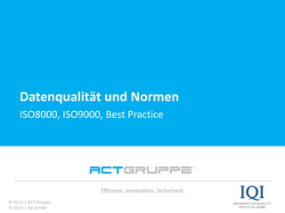 Vielen Dank für Ihre Aufmerksamkeit!
Datenqualität und Normen
ISO8000, ISO9000, Best Practice
© 2013 | ACT Gruppe
© 2013 | IQI GmbH
 