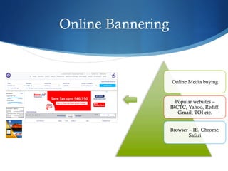 Online Bannering
Online Media buying
Popular websites –
IRCTC, Yahoo, Rediff,
Gmail, TOI etc.
Browser – IE, Chrome,
Safari
 