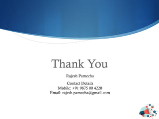 Thank You
Rajesh Pamecha
Contact Details
Mobile: +91 9875 00 4220
Email: rajesh.pamecha@gmail.com
 