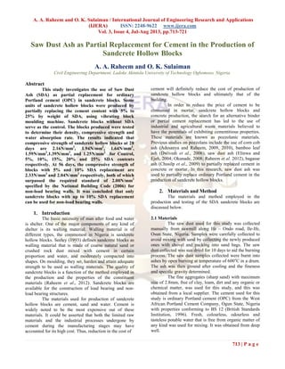 A. A. Raheem and O. K. Sulaiman / International Journal of Engineering Research and Applications
(IJERA) ISSN: 2248-9622 www.ijera.com
Vol. 3, Issue 4, Jul-Aug 2013, pp.713-721
713 | P a g e
Saw Dust Ash as Partial Replacement for Cement in the Production of
Sandcrete Hollow Blocks
A. A. Raheem and O. K. Sulaiman
Civil Engineering Department, Ladoke Akintola University of Technology Ogbomoso, Nigeria.
Abstract
This study investigates the use of Saw Dust
Ash (SDA) as partial replacement for ordinary
Portland cement (OPC) in sandcrete blocks. Some
units of sandcrete hollow blocks were produced by
partially replacing the cement content with 5% to
25% by weight of SDA, using vibrating block
moulding machine. Sandcrete blocks without SDA
serve as the control. The blocks produced were tested
to determine their density, compressive strength and
water absorption rate. The results indicated that
compressive strength of sandcrete hollow blocks at 28
days are 2.16N/mm2
, 1.94N/mm2
, 1.64N/mm2
,
1.59N/mm2
,1.39N/mm2
, and 1.25N/mm2
for Control,
5%, 10%, 15%, 20% and 25% SDA contents
respectively. At 56 days, the compressive strength of
blocks with 5% and 10% SDA replacement are
2.33N/mm2
and 2.04N/mm2
respectively, both of which
surpassed the required standard of 2.00N/mm2
specified by the National Building Code (2006) for
non-load bearing walls. It was concluded that only
sandcrete blocks with up to 10% SDA replacement
can be used for non-load bearing walls.
1. Introduction
The basic necessity of man after food and water
is shelter. One of the major components of any kind of
shelter is its walling material. Walling material is of
different types, the commonest in Nigeria is sandcrete
hollow blocks. Seeley (1993) defines sandcrete blocks as
walling material that is made of coarse natural sand or
crushed rock dust mixed with cement in certain
proportion and water, and moderately compacted into
shapes. On moulding, they set, harden and attain adequate
strength to be used as walling materials. The quality of
sandcrete blocks is a function of the method employed in
the production and the properties of the constituent
materials (Raheem et al., 2012). Sandcrete blocks are
available for the construction of load bearing and non-
load bearing structures.
The materials used for production of sandcrete
hollow blocks are cement, sand and water. Cement is
widely noted to be the most expensive out of these
materials. It could be asserted that both the limited raw
materials and the industrial processes undergone by
cement during the manufacturing stages may have
accounted for its high cost. Thus, reduction in the cost of
cement will definitely reduce the cost of production of
sandcrete hollow blocks and ultimately that of the
building.
In order to reduce the price of cement to be
consumed in mortar, sandcrete hollow blocks and
concrete production, the search for an alternative binder
or partial cement replacement has led to the use of
industrial and agricultural waste materials believed to
have the potentials of exhibiting cementitious properties.
These materials are known as pozzolanic materials.
Previous studies on pozzolans include the use of corn cob
ash (Adesanya and Raheem, 2009, 2010), bamboo leaf
ash (Dwivedi et al., 2006), saw dust ash (Elinwa and
Ejeh, 2004; Okunade, 2008; Raheem et al. 2012), bagasse
ash (Chusilp et al., 2009) to partially replaced cement in
concrete or mortar. In this research, saw dust ash was
used to partially replace ordinary Portland cement in the
production of sandcrete hollow blocks.
2. Materials and Method
The materials and method employed in the
production and testing of the SDA sandcrete blocks are
discussed below.
2.1 Materials
The saw dust used for this study was collected
manually from sawmill along Ife – Ondo road, Ile-Ife,
Osun State, Nigeria. Samples were carefully collected to
avoid mixing with sand by collecting the newly produced
ones with shovel and packing into sand bags. The saw
dust collected was sun dried for 10 days to aid the burning
process. The saw dust samples collected were burnt into
ashes by open burning at temperature of 600o
C in a drum.
The ash was then ground after cooling and the fineness
and specific gravity determined.
The fine aggregates (sharp sand) with maximum
size of 2.8mm, free of clay, loam, dirt and any organic or
chemical matter, was used for this study, and this was
obtained from a local supplier. The cement used for this
study is ordinary Portland cement (OPC) from the West
African Portland Cement Company, Ogun State, Nigeria
with properties conforming to BS 12 (British Standards
Institution, 1996). Fresh, colourless, odourless and
tasteless potable water that is free from organic matter of
any kind was used for mixing. It was obtained from deep
well.
 