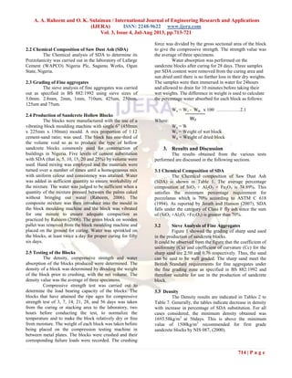 A. A. Raheem and O. K. Sulaiman / International Journal of Engineering Research and Applications
(IJERA) ISSN: 2248-9622 www.ijera.com
Vol. 3, Issue 4, Jul-Aug 2013, pp.713-721
714 | P a g e
2.2 Chemical Composition of Saw Dust Ash (SDA)
The Chemical analysis of SDA to determine its
Pozzolanicity was carried out in the laboratory of Lafarge
Cement (WAPCO) Nigeria Plc, Sagamu Works, Ogun
State, Nigeria.
2.3 Grading of Fine aggregates
The sieve analysis of fine aggregates was carried
out as specified in BS 882:1992 using sieve sizes of
5.0mm. 2.8mm, 2mm, 1mm, 710um, 425um, 250um,
125um and 75um.
2.4 Production of Sandcrete Hollow Blocks
The blocks were manufactured with the use of a
vibrating block moulding machine with single 6” (450mm
x 225mm x 150mm) mould. A mix proportion of 1:12
cement-sand ratio; was used. The block has one-third of
the volume void so as to produce the type of hollow
sandcrete blocks commonly used for construction of
buildings in Nigeria. Five levels of cement substitution
with SDA (that is, 5, 10, 15, 20 and 25%) by volume were
used. Hand mixing was employed and the materials were
turned over a number of times until a homogeneous mix
with uniform colour and consistency was attained. Water
was added in sufficient quantity to ensure workability of
the mixture. The water was judged to be sufficient when a
quantity of the mixture pressed between the palms caked
without bringing out water (Raheem, 2006). The
composite mixture was then introduce into the mould in
the block moulding machine and the block was vibrated
for one minute to ensure adequate compaction as
practiced by Raheem (2006). The green block on wooden
pallet was removed from the block moulding machine and
placed on the ground for curing. Water was sprinkled on
the blocks, at least twice a day for proper curing for fifty
six days.
2.5 Testing of the Blocks
The density, compressive strength and water
absorption of the blocks produced were determined. The
density of a block was determined by dividing the weight
of the block prior to crushing, with the net volume. The
density value was the average of three specimens.
Compressive strength test was carried out to
determine the load bearing capacity of the blocks. The
blocks that have attained the ripe ages for compressive
strength test of 3, 7, 14, 21, 28, and 56 days was taken
from the curing or stacking area to the laboratory, two
hours before conducting the test, to normalize the
temperature and to make the block relatively dry or free
from moisture. The weight of each block was taken before
being placed on the compression testing machine in
between metal plates. The blocks were crushed and their
corresponding failure loads were recorded. The crushing
force was divided by the gross sectional area of the block
to give the compressive strength. The strength value was
the average of three specimens.
Water absorption was performed on the
sandcrete blocks after curing for 28 days. Three samples
per SDA content were removed from the curing area and
sun dried until there is no further loss in their dry weights.
The samples were then immersed in water for 24hours
and allowed to drain for 10 minutes before taking their
wet weights. The difference in weight is used to calculate
the percentage water absorbed for each block as follows:
Wa = Ws - Wd x 100 ……………2.1
Where:
Wa = Water absorption ratio
Ws = Weight of wet block
Wd = Weight of dried block
3. Results and Discussion
The results obtained from the various tests
performed are discussed in the following sections.
3.1 Chemical Composition of SDA
The Chemical composition of Saw Dust Ash
(SDA) is shown in Table 1. The average percentage
composition of SiO2 + Al2O3 + Fe2O3 is 74.89%. This
satisfies the minimum percentage requirement for
pozzolanas which is 70% according to ASTM C 618
(1994). As reported by Jerath and Hanson (2007), SDA
falls under the category of Class F fly ash since the sum
of (SiO2 +Al2O3 +Fe2O3) is greater than 70%.
3.2 Sieve Analysis of Fine Aggregates
Figure 1 showed the grading of sharp sand used
in the production of sandcrete blocks.
It could be observed from the figure that the coefficient of
uniformity (Cu) and coefficient of curvature (Cc) for the
sharp sand are 2.50 and 0.76 respectively. Thus, the sand
can be said to be well graded. The sharp sand meet the
British Standard requirements for fine aggregates under
the fine grading zone as specified in BS 882:1992 and
therefore suitable for use in the production of sandcrete
block.
3.3 Density
The Density results are indicated in Tables 2 to
Table 7. Generally, the tables indicate decrease in density
with increase in percentage of SDA substitution. For all
cases considered, the minimum density obtained was
1693.58kg/m3
at 56days. This is above the minimum
value of 1500kg/m3
recommended for first grade
sandcrete blocks by NIS 087, (2000).
Wd
 