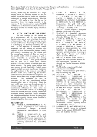 Kiran Kumar Reddi et al Int. Journal of Engineering Research and Applications
ISSN : 2248-9622, Vol. 3, Issue 6, Nov-Dec 2013, pp.708-711
receiver, the file may be transmitted to a single
staging server via multiple streams or the file
may be divided and parts of the file are transmitted
concurrently to multiple staging servers. When the
receiver's LAN traffic is low, the file can be
transmitted from the staging server(s) to the
receiver. A file transmission tool such as GridFTP
could be used for the transmission from the sender to
the staging server(s) and from the staging server(s) to
the receiver.

V.

CONCLUSION & FUTURE WORK

Big data transfers via the Internet are
not a commonplace task for most users today.
Currently, there are no tools to facilitate these kinds
of transmissions. The task of transferring massive
amounts of data across the country or even the globe
is a challenging and daunting undertaking for any
user.
As the popularity of distributed storage
propagates and the amount of scientific data
continues to surge, the demand for big data transfers
will grow at a tremendous rate. The existing tools
for moving large amounts of data are based on
the parallel model, which is designed to grab as
much bandwidth as possible by opening
concurrent data streams. This greedy approach
may be good for a single user's transfer,
however it is not scalable for multiple users on a
shared network. The entire system suffers when
users attempt to grab bandwidth. Parallel system
supports multiple servers to transfer data via internet
but implementation of that system is very difficult.
The Nice model can be used for big data transfers.
Under this model, these transfers are relegated to low
demand periods when there is ample, idle bandwidth
available.
This bandwidth can then be
repurposed for big data transmissions without
impacting other users in the system. Since the
nice model uses a store-and-forward approach by
utilizing staging servers, the model is able to
accommodate differences in
time zones and
variations in bandwidth. There is a lot of challenging
issues like network protocols, security, compression
techniques, routing algorithms, Traffic Monitoring
and bandwidth management devices. New algorithms
are required to transfer big data around the globe by
concentrating all the above issues.

[3]

[4]
[5]

[6]

[7]

[8]
[9]
[10]

[11]

REFERENCES
[1]

[2]

FOSTER, I., AND KESSELMAN, C. The
Grid 2: Blueprint for a New Computing
Infrastructure.
Morgan
Kaufmann
Publishers Inc., San Francisco, CA, USA,
2003.
FOSTER, I., KESSELMAN, C., AND
TUECKE, S. The anatomy of the Grid:
Enabling scalable virtual organizations. The
International Journal of High Performance
Computing Applications 15, 3 (Fall 2001),
200-222.

www.ijera.com

[12]

www.ijera.com

LAURE,
E.,
FISHER,
S.
M.,
FROHNER, A., GRANDI, C., KUNSZT,
P. Z., KRENEK, A., MULMO, O.,
PACINI, F., PRELZ, F., WHITE, J.,
BARROSO, M., BUNCIC, P., HEMMER,
F., DI MEGLIO, A., AND EDLUND, A.
Programming the grid with glite.
Computational Methods in Science and
Technology 12, 1 (2006), 33-45.
FOSTER, I. What is the grid? a three point
checklist. GRIDToday (July 2002).
XLAO QIN, H. J. Data Grids: Supporting
Data-Intensive Applications in Wide Area
Networks. 2006, pp. 481-494.
LAURE, E., HEMMER, F., PRELZ, F.,
BECO, S., FISHER, S., LIVNY, M.,
GUY, L., BARROSO, M., BUNCIC,
P., KUNSZT, P. Z., DI MEGLIO, A.,
AIMAR, A., EDLUND, A., GROEP, D.,
PACINI, F., SGARAVATTO, M., AND
MULMO, O. Middleware for the next
generation grid infrastructure. Computing in
High Energy Physics and Nuclear
Physics (October 2004), 826.
FOSTER, I. Globus toolkit version 4:
Software for service-oriented systems. In
IFIP International Conference on
Network and Parallel Computing (2006),
pp. 2-13.
Worldwide lhc computing grid (wlcg).
http://lcg.web.cern.ch/LCG/.
Naregi: National research grid initiative,
http://www.naregi.org, 2009.
ALLCOCK,
W.,
BESTEE,
J.,
BEESNAHAN, J., CHEEVENAK, A.
L.,
FOSTEE, I., KESSELMAN, C.,
MEDEE, S., NEFEDOVA, V., AND
STEVEN, D. Q. Secure, efficient data
transport and replica management for
high-performance data-intensive computing.
In IEEE Mass Storage Conference (2001).
ALLCOCK,
W.,
BESTEE,
J.,
BEESNAHAN, J., CHEEVENAK, A.
L.,
FOSTEE, I., KESSELMAN, C.,
MEDEE,
S.,
NEFEDOVA,
V.,
QUESNEL, D., AND TUECKE, S. Data
management and transfer in high
performance
computational
grid
environments. Parallel Computing Journal
28, 5 (May 2002), 749-771.
RODRIGUEZ, P., AND BIERSACK, E.W.
Dynamic parallel access to replicated
content in the internet. IEEE/ACM Trans.
Netw. 10, 4 (2002), 455-465.

711 | P a g e

 
