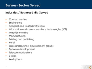 Business Sectors Served Industries / Business Units  Served Contact centers Engineering Financial and related institutions Information and communications technologies (ICT) Injection molding Manufacturing Printing and publishing Retail Sales and business development groups Software development Telecommunications Utilities Workgroups 