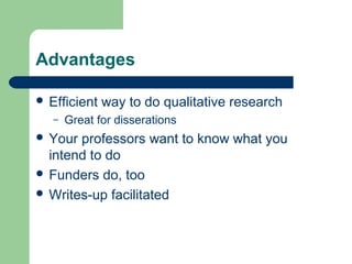 Advantages 
 Efficient way to do qualitative research 
– Great for disserations 
 Your professors want to know what you 
intend to do 
 Funders do, too 
 Writes-up facilitated 
 