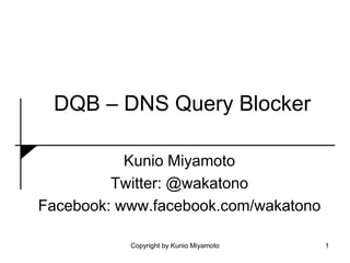 DQB – DNS Query Blocker
Kunio Miyamoto
Twitter: @wakatono
Facebook: www.facebook.com/wakatono
1Copyright by Kunio Miyamoto
 