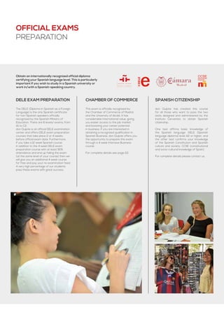 CCSENacionalidad
Española
Obtain an internationally recognized official diploma
certifying your Spanish language level. This is particularly
important if you wish to study in a Spanish university or
work in/with a Spanish-speaking country.
dele EXAM PREPARATION
The DELE (Diploma in Spanish as a Foreign
Language) is the only Spanish certificate
for non-Spanish speakers officially
recognized by the Spanish Ministry of
Education. There are 6 levels/ exams, from
A1 to C2.
don Quijote is an official DELE examination
center and offers DELE exam preparation
courses that take place 2 or 4 weeks
before official exam date. Furthermore,
if you take a 12 week Spanish course
in addition to the 4 week DELE exam
preparation course with at least 90%
attendance and end up failing the exam
(at the same level of your course) then we
will give you an additional 4 week course
for free and pay your re-examination fees!
A very high percentage of our students
pass these exams with great success.
chamber of commerce
This exam is officially recognized by
the Chamber of Commerce of Madrid
and the University of Alcalá. It has
considerable international value, giving
you easier access to the job market
and boosting your career potential
in business. If you are interested in
obtaining a recognized qualification in
Spanish Business, don Quijote offers you
the opportunity to prepare this exam
through a 4 week Intensive Business
course.
For complete details see page 22.
Spanish citizenship
don Quijote has created this course
for all those who want to pass the two
tests designed and administered by the
Instituto Cervantes to obtain Spanish
citizenship.
One test affirms basic knowledge of
the Spanish language: DELE (Spanish
language diploma) level A2 or higher, and
the other test confirms your knowledge
of the Spanish Constitution and Spanish
culture and society: CCSE (constitutional
and socio-cultural knowledge of Spain).
For complete details please contact us.
Official exams
preparation
 