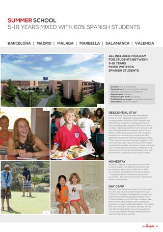 | 31
4.
1.
5.
Residential stay
The residential stay embodies the essence
of our summer language camp philosophy:
by living and be mixed with 100% Spanish and
international students, studying, playing and
practicing languages together 24 hours a day in
a totally multicultural environment, campers will
learn interpersonal and linguistic skills to last a
lifetime. When they choose our ‘star’ program,
Spanish and international campers are only
separated during the morning language classes.
They’ll experience everything else together, from
morning wake-up to sports, cultural workshops,
recreational activities, excursions, meals and much
more. It’s the perfect recipe for making life-long
friends from all over the world! Please note that
the dormitory capacity of each center differs.
summer school
5-18 years mixed with 60% spanish students
Homestay
Students 14 years of age and up can choose
to become part of a Spanish family with our
homestay program. From 9:30 am to 8:00
pm students participate in all camp activities
— language lessons, workshops, sports and
excursions— but they return home to their host
family at dinnertime.
day camp
Will your whole family be in Spain for the summer?
If so, this may be the summer program for you!
The Day Camp option is designed so campers can
attend camp activities during the day but return
to their families at night. Day Camp students take
part in all the same classes, sports, workshops,
excursions, etc. with residential students from about
9:30 am to 8:00 pm (or before), but they will stay
with their families at night and on the weekends.
Lunch and snacks are included. Transportation to
and from the camp is optional.
all included program
for students between
5-18 years
mixed with 60%
spanish students
Duration: 2, 4, 6 or 8 weeks
Destinations: Barcelona, Madrid, Malaga,
Marbella, Salamanca, and Valencia
Spanish level: all levels
Frequency per week: 20 classes
Participants per group: 14 students maximum
Start dates: July and August
Barcelona | Madrid | malaga | marbella | salamanca | Valencia
 