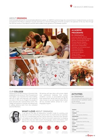 Calle Azhuma 5 | 18005 Granada
| 45
Monday
13:15 Movie
Tuesday
19:05 Dancing class: Sevillanas
Wednesday
19:00 Culture class: El andaluz
Thursday
13:15 Singing class: Spanish songs
Friday
19:05 Tapas in Albaicín
Saturday
8:00 Visit La Alhambra
Sunday
9:00 Excursion to Las Alpujarras
about GRANADA
Internationally admired for its breathtaking Alhambra palace, an UNESCO world heritage site, and enshrined in medieval history as the last
stronghold of the Moors in Western Europe, Granada is a cultural melting pot. Immerse yourself in the splendor of the city, flow through
the narrow streets of the Albaicín and the white-walled house gardens of the Realejo quarter.
Our college
Stepping into our IEG Campus in Granada is like
stepping into the stories of “One Thousand and
One Nights”. Our beautiful five-story building,
with lots of light and balconies, will transport
you back in time as you imagine the people of
past centuries who roamed these rooms. The
college atmosphere is friendly and relaxed and
is walking distance both from the cathedral
and the Alhambra.
All learning will take place with proven digital
and educational materials that ensure
academic success. A personalized language
level assessment will be held the first day of
class. Access to our don Quijote Online School
will be provided before arrival for a pre-
language program.
WHAT I LOVE ABOUT GRANADA
“I can tell you this was an experience I wouldn’t trade for anything, and
Granada is more enchanting in person than any testimonial can describe.
The city is breathtaking and the culture infectious. I learned more Spanish
in 12 weeks at don Quijote than I had for the past 5 years prior to studying
abroad. Not only was I able to learn the language, culture, and history, I was
able to live it. I found a second home where I know I can always return!”
activities
in Granada
The activities and excursions are
announced and updated weekly
at the school.
This is a sample week.
ACADEMIC
PROGRAMS
in Granada
Intensive Spanish (20+5)
Super Intensive Spanish (30+5)
Spanish Conversation (10+5)
Private Spanish Classes
Teacher’s Home Program
DELE Exam Preparation
Chamber of Commerce Exam
Intensive Business
Internship Program
Christmas Program
Study Groups
Art/History/Literature
Flamenco/Salsa
dance
classes
weekend
excursion
movie
nights
cultural
visit
tapas
trip
city
tour
 