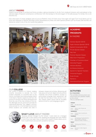 Calle Duque de Liria 6 | 28015 Madrid
| 47
Monday
19:00 Art class: Dalí
Tuesday
19:00
History class: Museos de
España
Wednesday
19:00
Culture class: La prensa en
España
Thursday
16:00
Visit Santiago Football Stadium,
Royal Palace, La Escorial,
Museums (Prado, Thyssen...)
Friday
16:30 Dancing class: Flamenco
Saturday
10:00
Excursion to Ávila, Segovia,
Toledo...
ABOUT MADRID
Madrid´s broad stroke of architectural history provides a glorious backdrop to city life, from medieval mansions and royal palaces to the
delicate angles of Spanish contemporary architecture, from the baroque to the extravagant of the belle époque. Put simply, this is one
beautiful city.
Few cities boast an artistic pedigree quite as pure as Madrid’s: many art lovers return here again and again. From local talents such as
Goya and Velázquez to Flemish and Italian artists. Masterpieces by these and other Spanish painters such as Picasso, Dalí and Miró can
always be visited in one of the city’s world-class galleries.
Our college
Our school in Madrid is a historic building
recently renovated to provide the most
modern amenities. It is located next to the
historic Liria Palace and a beloved green island
in the heart of Spain’s capital city. On foot, the
school is 5 minutes from Plaza de España and
Gran Vía, one of the main arteries of the city.
Our 38 bright and airy classrooms provide for
inspirational learning. The college’s common
areas provide for a comfortable environment
where students can socialize and relax in
between classes and activities. All learning will
take place with proven digital and educational
materials that ensure academic success. A
personalized language level assessment will
be held the first day of class. Access to our
don Quijote Online School will be provided
before arrival for a pre-language program.
WHAT I LOVE ABOUT MADRID
“Studying abroad changed my life forever. I came back as a changed
person, with a new outlook in life, speaking the language with ease. Madrid
is one of the most open cities on earth and it doesn’t matter where you´re
from. It will fill heart and soul with wonderful memories.”
ACADEMIC
PROGRAMS
in Madrid
Intensive Spanish (20+5)
Super Intensive Spanish (30+5)
Spanish Conversation (10+5)
Private Spanish Classes
Gap Year
Premium Spanish Classes
DELE Exam Preparation
Chamber of Commerce Exam
Internship Program
Intensive Business
Art/History/Literature
Spanish for Spanish Teachers
Christmas Program
Study Groups
Flamenco
International Summer Program
activities
in madrid
The activities and excursions are
announced and updated weekly
at the school.
This is a sample week.
Culture
class
singing
class
dancing
class
city
tour
weekend
excursion
movie
nights
 