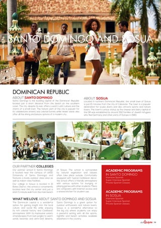 | 79
Santo domingo and Sosuahistory and latin moves
ABOUT santo domingo
Santo Domingo is the bustling capital of the Dominican Republic
located just a short distance from the beach on the southern
coast. The city, despite its size, offers a warm Latin culture and the
charm of a small town. The historic part of the city is popular for
its cobblestone streets and colonial homes while newer areas also
offer all the dining and leisure options of a modern city.
ABOUT SOSUA
Located in northern Dominican Republic, the small town of Sosua
is just 15 minutes from the city of Cabarete. The town is a popular
destination for scuba divers and also attracts sports and nature
lovers. The town’s curious status as the cheese and dairy capital of
the DR was established by around 350 families of Jewish refugees
who fled Germany and other parts of Europe in 1940.
ACADEMIC PROGRAMS
in Santo domingo
Intensive Spanish
Super Intensive Spanish
Private Spanish Classes
ACADEMIC PROGRAMS
in sosua
Intensive Spanish
Super Intensive Spanish
Private Spanish classes
Dominican Republic
The Dominican capital is a wonderful
option for gaining insight into the local
culture and social life while enjoying
its rich colonial history and Caribbean
atmosphere. With its impressive variety
of landscapes from lush jungles to warm
sandy beaches and semi-arid deserts,
Santo Domingo is a great option for
outdoor enthusiasts and nature lovers.
Sosua is a wonderful alternative to
the big city where students can enjoy
a peaceful setting with all the sports,
nightlife and beach activities available
elsewhere in the country.
WHAT WE LOVE ABOUT santo domingo and sosua
Our partner school in Santo Domingo
is located near the campus of UASD
(University of Santo Domingo) and
features a lovely outdoor class area as
well as indoor class facilities.
Our college in Sosua is located in El
Batey District, the school is conveniently
located near the city center and just a
short 5 minute walk from the main beach
of Sosua. The school is surrounded
by natural vegetation and classes
often take place outside. Comfortably
equipped with typical Caribbean decor,
the school offers a friendly atmosphere
with various options for lounging or
playing games with other students. There
are computers with Internet access and
a shared kitchen for student use.
Our partner colleges
 