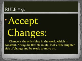 
Accept
Changes:
Change is the only thing in the world which is
constant. Always be flexible in life, look at the brighter
side of change and be ready to move on.
RULE # 9:
 
