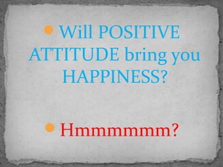 Will POSITIVE
ATTITUDE bring you
HAPPINESS?
Hmmmmmm?
 