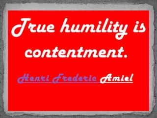 True humility is
contentment.
Henri Frederic Amiel
 