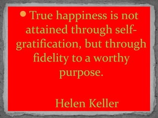True happiness is not
attained through self-
gratification, but through
fidelity to a worthy
purpose.
Helen Keller
 