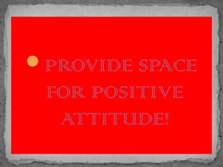 PROVIDE SPACE
FOR POSITIVE
ATTITUDE!
 