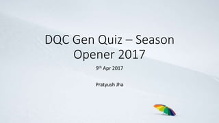DQC Gen Quiz – Season
Opener 2017
9th Apr 2017
Pratyush Jha
 