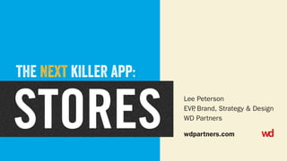 the next killer app: 
STORES 
Lee Peterson 
EVP, Brand, Strategy & Design 
WD Partners 
wdpartners.com  