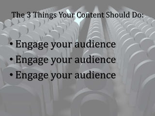 The 3 Things Your Content Should Do:
• Engage your audience
• Engage your audience
• Engage your audience
 