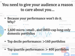You need to give your audience a reason
to care about you…
• Because your performance won’t do it.
Why?
• 1,600 micro- small-, and SMID-cap long-only
domestic portfolios
• Top decile performance: >160 portfolios
• Top quartile performance: > 400 portfolios
 