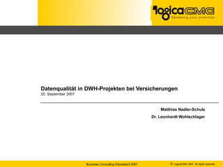 Datenqualität in DWH-Projekten bei Versicherungen
20. September 2007



                                                               Matthias Nadler-Schulz
                                                           Dr. Leonhardt Wohlschlager




                     Business Consulting Düsseldorf 2007            © LogicaCMG 2007 All rights reserved
 