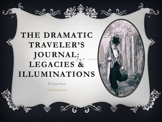 THE DRAMATIC
TRAVELER’S
JOURNAL:
LEGACIES &
ILLUMINATIONS
Dr Susan Davis
s.davis@cqu.edu.au
 