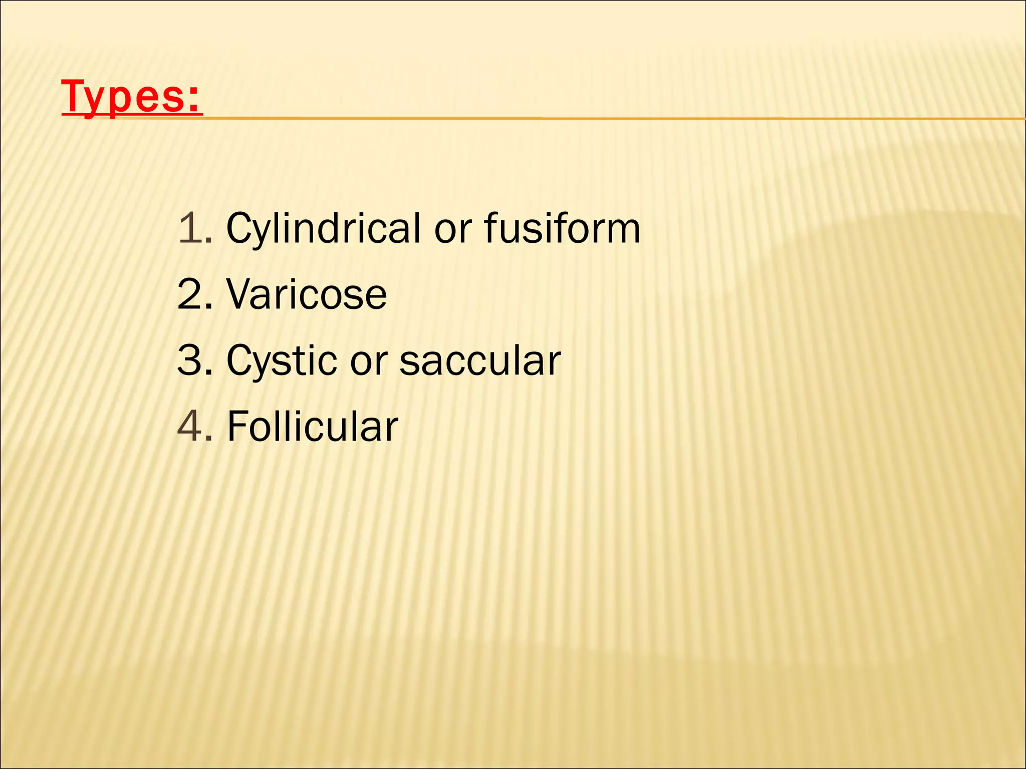 Types:
1. Cylindrical or fusiform
2. Varicose
3. Cystic or saccular
4. Follicular
 