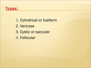Types:
1. Cylindrical or fusiform
2. Varicose
3. Cystic or saccular
4. Follicular
 