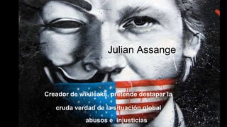 Julian Assange
Creador de wikileaks, pretende destapar la
cruda verdad de la situación global
abusos e injusticias
 
