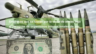 Empresas que se lucran por la venta de armas bajo
el paraguas de organismos internacionales de paz.
 
