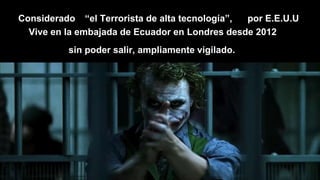 Considerado “el Terrorista de alta tecnología”, por E.E.U.U
Vive en la embajada de Ecuador en Londres desde 2012
sin poder salir, ampliamente vigilado.
 