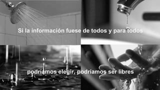 Si la información fuese de todos y para todos
podríamos elegir, podríamos ser libres
 
