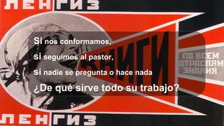 Si nos conformamos,
si seguimos al pastor,
si nadie se pregunta o hace nada
¿De qué sirve todo su trabajo?
 
