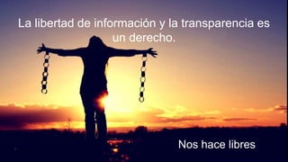 La libertad de información y la transparencia es
un derecho.
Nos hace libres
 