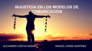INJUSTICIA EN LOS MODELOS DE
COMUNICACIÓN
ALEJANDRO COSTAS MORÁN RAQUEL CONDE MARTÍNEZ
 