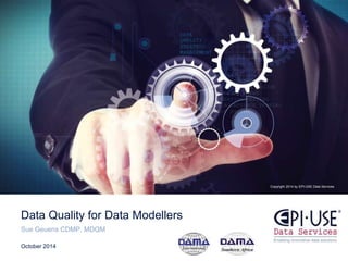 Copyright 2014 by EPI-USE Data Services 
Data Quality for Data Modellers 
Sue Geuens CDMP, MDQM 
October 2014 
 