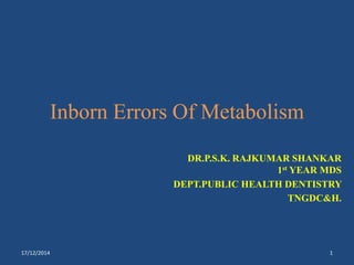 Inborn Errors Of Metabolism
DR.P.S.K. RAJKUMAR SHANKAR
1st YEAR MDS
DEPT.PUBLIC HEALTH DENTISTRY
TNGDC&H.
17/12/2014 1
 