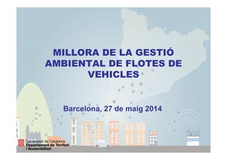 MILLORA DE LA GESTIÓ
AMBIENTAL DE FLOTES DE
VEHICLES
Barcelona, 27 de maig 2014
 