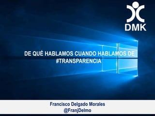 Madrid2 de octubre
DE QUÉ HABLAMOS CUANDO HABLAMOS DE
#TRANSPARENCIA
Francisco Delgado Morales
@FranjDelmo
 