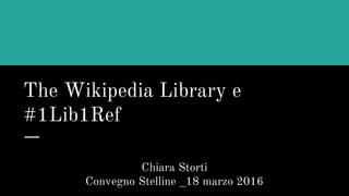 The Wikipedia Library e
#1Lib1Ref
Chiara Storti
Convegno Stelline _18 marzo 2016
 